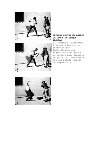 DEFENSA CONTRA UN ABRAZO
DE OSO Y UN ATAQUE
FRONTAL
(1) Cuando el asaltante
us
e B
A sujeta a Lee con un
abrazo de oso
Inmovilizando s
brazos, el asaltant
se prepara para lanzarle
un golpe. (2) Lee contra
con una patada frontal
de izquierda a
 