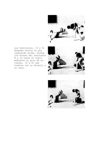 sus testículos. (3 y 4)
o a
Después coloca su pie
Izquierdo atrás, sujeta
los brazos del asaltante
B y le lanza al suelo
mediante un giro de su
cuerpo. (5 y 6) Lee
termina con un direct
su cara.
 