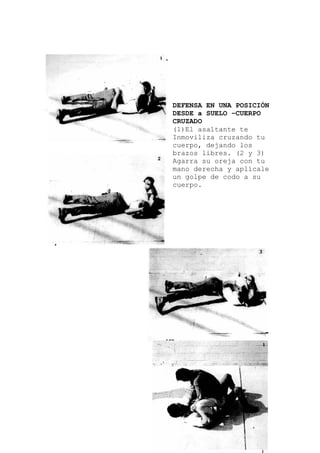 FENSA EN UNA POSICIÓN
a cruzando tu
u
DE
DESDE a SUELO –CUERPO
CRUZADO
(1)El asaltante te
Inmoviliz
cuerpo, dejando los
brazos libres. (2 y 3)
Agarra su oreja con t
mano derecha y aplícale
un golpe de codo a su
cuerpo.
 