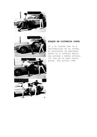 ATAQUE EN DISTANCIA CORTA
(1 y 2) Cuando Lee va a
introducirse en su coche,
el asaltante se abalanza
sobre el e intenta darle
una patada a media altura.
(3) Lee da un paso hacía
atrás. Tan pronto (46)
 