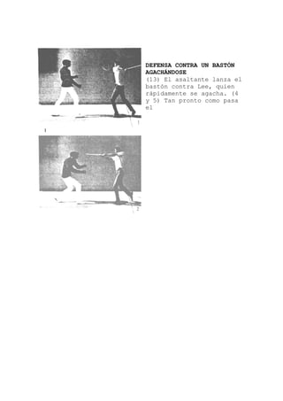 DEFENSA CONTRA UN BASTÓN
AGACHÁNDOSE
(13) El asaltante lanza el
bastón contra Lee, quien
rápidamente se agacha. (4
y 5) Tan pronto como pasa
el
 
