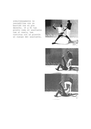 simultáneamente le
te
otón
zancadillea con un
barrido con el pie
derecho. (5 y 6) tan
pronto como el asaltan
cae al suelo, Lee
continua con un pis
al cuerpo del asaltante.
 