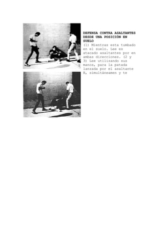 DEFENSA CONTRA ASALTANTES
DESDE UNA POSICIÓN EN
SUELO
(1) Mientras esta tumbado
r en
e
en el suelo. Lee es
atacado asaltantes po
ambas direcciones. (2 y
3) Lee utilizando sus
manos, para la patada
lanzada por el asaltant
B, simultáneamen y te
 