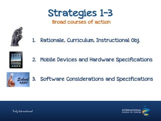 Strategies 1-3
Broad courses of action
1. Rationale, Curriculum, Instructional Obj.
2. Mobile Devices and Hardware Specifications
3. Software Considerations and Specifications
 