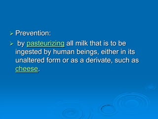  Prevention:
 by pasteurizing all milk that is to be
ingested by human beings, either in its
unaltered form or as a derivate, such as
cheese.
 