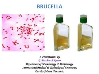 BRUCELLA
A Presentation By
G. Prashanth Kumar
Department of Microbiology & Parasitology,
International Medical & Technological University,
Dar-Es-Salaam, Tanzania.
 