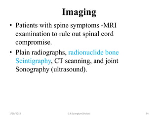 Imaging
• Patients with spine symptoms -MRI
examination to rule out spinal cord
compromise.
• Plain radiographs, radionuclide bone
Scintigraphy, CT scanning, and joint
Sonography (ultrasound).
1/28/2019 G.R Syangtan(Shulav) 34
 