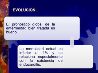 EVOLUCION
El pronóstico global de la
enfermedad bien tratada es
bueno.
La mortalidad actual es
inferior al 1% y se
relaciona especialmente
con la existencia de
endocarditis.
 