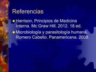 Referencias
 Harrison, Principios de Medicina
Interna. Mc Graw Hill. 2012. 18 ed.
 Microbiología y parasitología humana.
Romero Cabello. Panamericana. 2008.
 