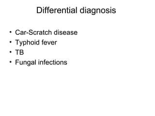 Differential diagnosis
• Car-Scratch disease
• Typhoid fever
• TB
• Fungal infections
 
