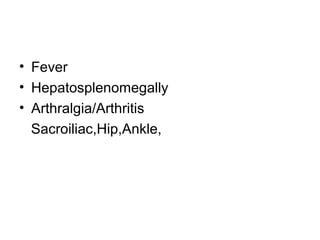 • Fever
• Hepatosplenomegally
• Arthralgia/Arthritis
Sacroiliac,Hip,Ankle,
 