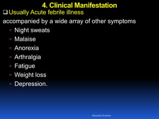 4. Clinical Manifestation
Usually Acute febrile illness
accompanied by a wide array of other symptoms
 Night sweats
 Malaise
 Anorexia
 Arthralgia
 Fatigue
 Weight loss
 Depression.
Aboubakr Elnashar
 