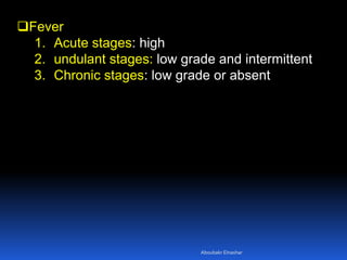 Fever
1. Acute stages: high
2. undulant stages: low grade and intermittent
3. Chronic stages: low grade or absent
Aboubakr Elnashar
 