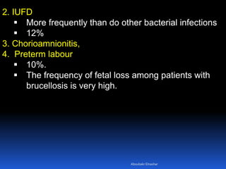 2. IUFD
 More frequently than do other bacterial infections
 12%
3. Chorioamnionitis,
4. Preterm labour
 10%.
 The frequency of fetal loss among patients with
brucellosis is very high.
Aboubakr Elnashar
 