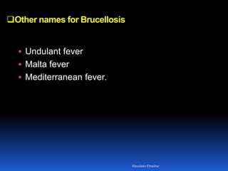 Other names for Brucellosis
 Undulant fever
 Malta fever
 Mediterranean fever.
Aboubakr Elnashar
 