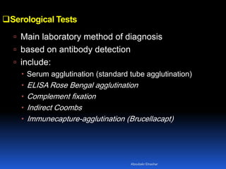 Serological Tests
 Main laboratory method of diagnosis
 based on antibody detection
 include:
 Serum agglutination (standard tube agglutination)
 ELISA Rose Bengal agglutination
 Complement fixation
 Indirect Coombs
 Immunecapture-agglutination (Brucellacapt)
Aboubakr Elnashar
 