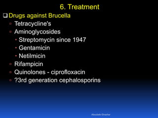 6. Treatment
Drugs against Brucella
 Tetracycline's
 Aminoglycosides
 Streptomycin since 1947
 Gentamicin
 Netilmicin
 Rifampicin
 Quinolones - ciprofloxacin
 ?3rd generation cephalosporins
Aboubakr Elnashar
 