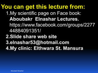 Aboubakr Elnashar
You can get this lecture from:
1.My scientific page on Face book:
Aboubakr Elnashar Lectures.
https://www.facebook.com/groups/2277
44884091351/
2.Slide share web site
3.elnashar53@hotmail.com
4.My clinic: Elthwara St. Mansura
 