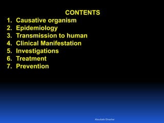CONTENTS
1. Causative organism
2. Epidemiology
3. Transmission to human
4. Clinical Manifestation
5. Investigations
6. Treatment
7. Prevention
Aboubakr Elnashar
 