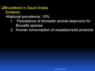 Brucellosis in Saudi Arabia
Endemic
National prevalence: 15%
1. Persistence of domestic animal reservoirs for
Brucella species
2. Human consumption of unpasteurized products
Aboubakr Elnashar
 