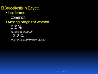 Brucellosis in Egypt:
Incidence:
common.
Among pregnant women
3.5%
{Sherif et al.2003]
12 .2 %
(Alshamy and Ahmed, 2008)
Aboubakr Elnashar
 
