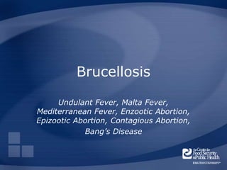 Brucellosis
Undulant Fever, Malta Fever,
Mediterranean Fever, Enzootic Abortion,
Epizootic Abortion, Contagious Abortion,
Bang’s Disease
 