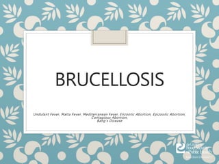 BRUCELLOSIS
Undulant Fever, Malta Fever, Mediterranean Fever, Enzootic Abortion, Epizootic Abortion,
Contagious Abortion,
Bang’s Disease
 