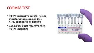 COOMBS TEST
• If STAT is negative but still having
Symptoms then coombs titre
>1:40 considered as positive
• Coomb‘s test not recommended
if STAT is positive
 