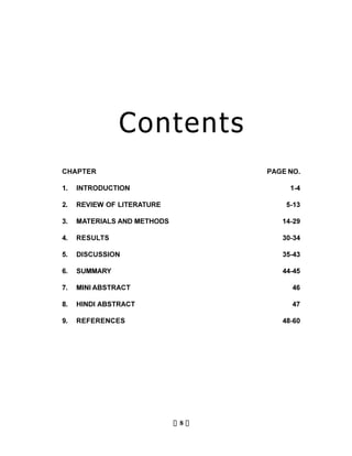 Contents
CHAPTER                          PAGE NO.

1.   INTRODUCTION                     1-4

2.   REVIEW OF LITERATURE            5-13

3.   MATERIALS AND METHODS          14-29

4.   RESULTS                        30-34

5.   DISCUSSION                     35-43

6.   SUMMARY                        44-45

7.   MINI ABSTRACT                     46

8.   HINDI ABSTRACT                    47

9.   REFERENCES                     48-60




                             8