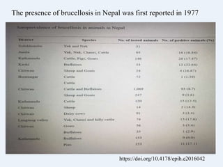 The presence of brucellosis in Nepal was first reported in 1977
https://doi.org/10.4178/epih.e2016042
 