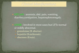  GIT 70% : anorexia, abd. pain, vomiting,
diarrhea,contipation, hepatosplenomegaly.
 LIVER : Involved in most cases but LFTs normal
or mildly abnormal.
 granulomas (B. abortus).
 hepatitis (B.melitensis).
 abscesses (B.suis).
 
