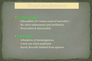  Cardiovascular
 Edocarditis 2% (major cause of mortality)
 Rx: valve replacement and antibiotics
 Pericarditis & myocarditis
 Pulmonary
 Inhalation or hematogenous
 Cause any chest syndrome
 Rarely Brucella isolated from sputum
 