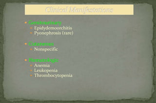  Genitourinary
 Epidydemoorchitis
 Pyonephrosis (rare)
 Cutaneous
 Nonspecific
 Hematologic
 Anemia
 Leukopenia
 Thrombocytopenia
 