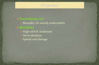  Preantibiotic era
 Mortality 2% mainly endocarditis
 Morbidity
 High with B. melitensis
 Nerve deafness
 Spinal cord damage
 