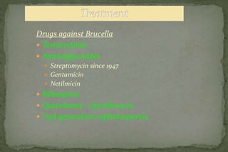 Drugs against Brucella
 Tetracyclines
 Aminoglycosides
 Streptomycin since 1947
 Gentamicin
 Netilmicin
 Rifampicin
 Quinolones - ciprofloxacin
 ?3rd generation cephalosporins
 