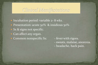  Incubation period: variable 2- 8 wks.
 Presentation: acute 50% & insidious 50%
 Sx & signs not specific.
 Can affect any organ.
 Common nonspecific Sx: - fever with rigors.
- sweats, malaise, anorexia.
- headache, back pain.
 