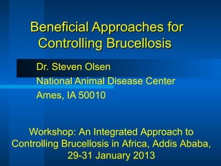 Beneficial Approaches forBeneficial Approaches for
Controlling BrucellosisControlling Brucellosis
Dr. Steven Olsen
National Animal Disease Center
Ames, IA 50010
Workshop: An Integrated Approach to
Controlling Brucellosis in Africa, Addis Ababa,
29-31 January 2013
 