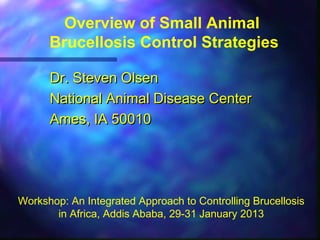 Overview of Small Animal
Brucellosis Control Strategies
Dr. Steven OlsenDr. Steven Olsen
National Animal Disease CenterNational Animal Disease Center
Ames, IA 50010Ames, IA 50010
Workshop: An Integrated Approach to Controlling Brucellosis
in Africa, Addis Ababa, 29-31 January 2013
 