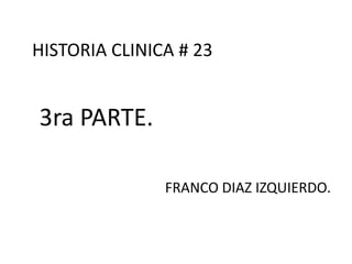 HISTORIA CLINICA # 23


3ra PARTE.

               FRANCO DIAZ IZQUIERDO.
 