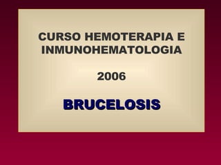 CURSO HEMOTERAPIA E
INMUNOHEMATOLOGIA

       2006

   BRUCELOSIS
 