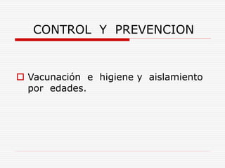 CONTROL Y PREVENCION
 Vacunación e higiene y aislamiento
por edades.
 