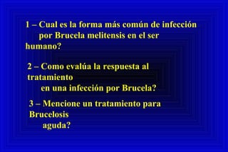 1 – Cual es la forma más común de infección por Brucela melitensis en el ser humano? 2 – Como evalúa la respuesta al tratamiento en una infección por Brucela? 3 – Mencione un tratamiento para Brucelosis aguda?  
