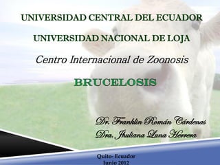 UNIVERSIDAD CENTRAL DEL ECUADOR

  UNIVERSIDAD NACIONAL DE LOJA

  Centro Internacional de Zoonosis




              Dr. Franklin Román Cárdenas
              Dra. Jhuliana Luna Herrera
              Quito- Ecuador
               Junio 2012
 