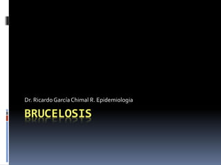 BRUCELOSIS
Dr. Ricardo GarcíaChimal R. Epidemiologia
 