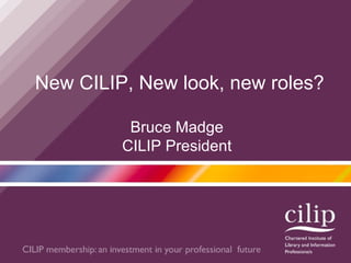 New CILIP, New look, new roles? Bruce Madge CILIP President 