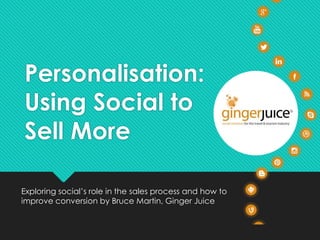 Personalisation: 
Using Social to 
Sell More 
Exploring social’s role in the sales process and how to 
improve conversion by Bruce Martin, Ginger Juice 
 