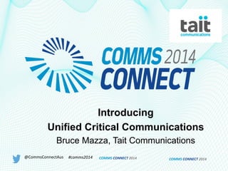 COMMS	
  CONNECT	
  2014	
  
Introducing
Unified Critical Communications
Bruce Mazza, Tait Communications
@CommsConnectAus	
   #comms2014	
   COMMS	
  CONNECT	
  2014	
  
 