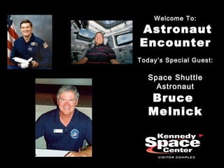 Welcome To: Astronaut Encounter Today’s Special Guest: Space Shuttle Astronaut Bruce  Melnick 