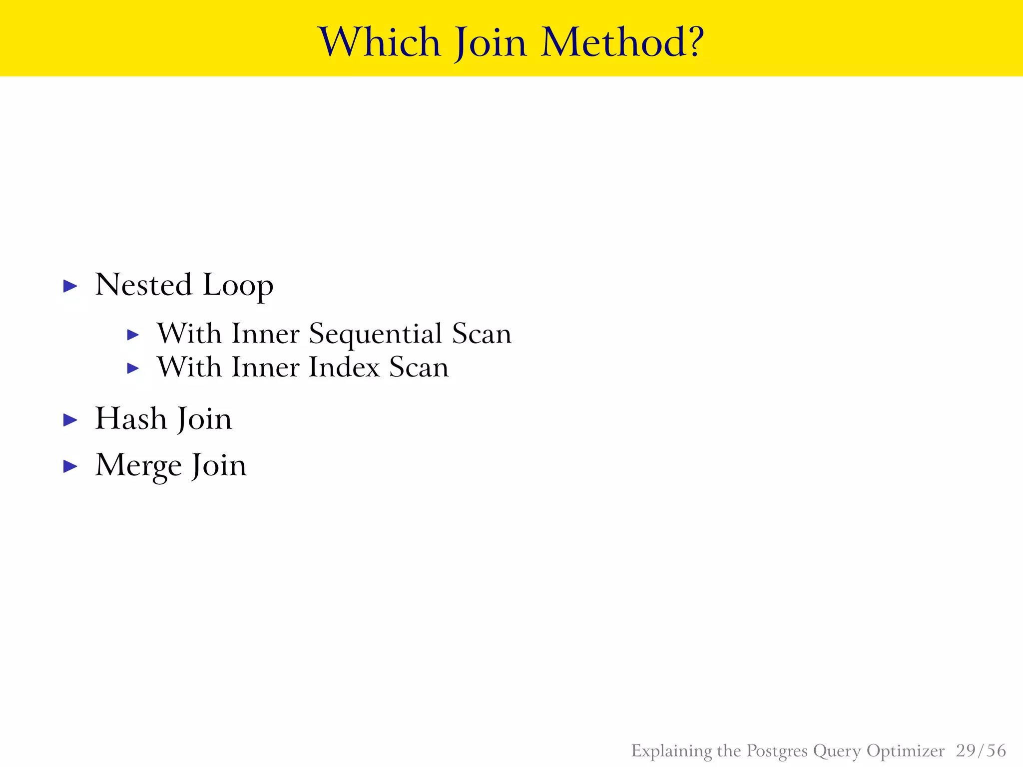 Which Join Method?
◮ Nested Loop
◮ With Inner Sequential Scan
◮ With Inner Index Scan
◮ Hash Join
◮ Merge Join
Explaining the Postgres Query Optimizer 29 / 56
 