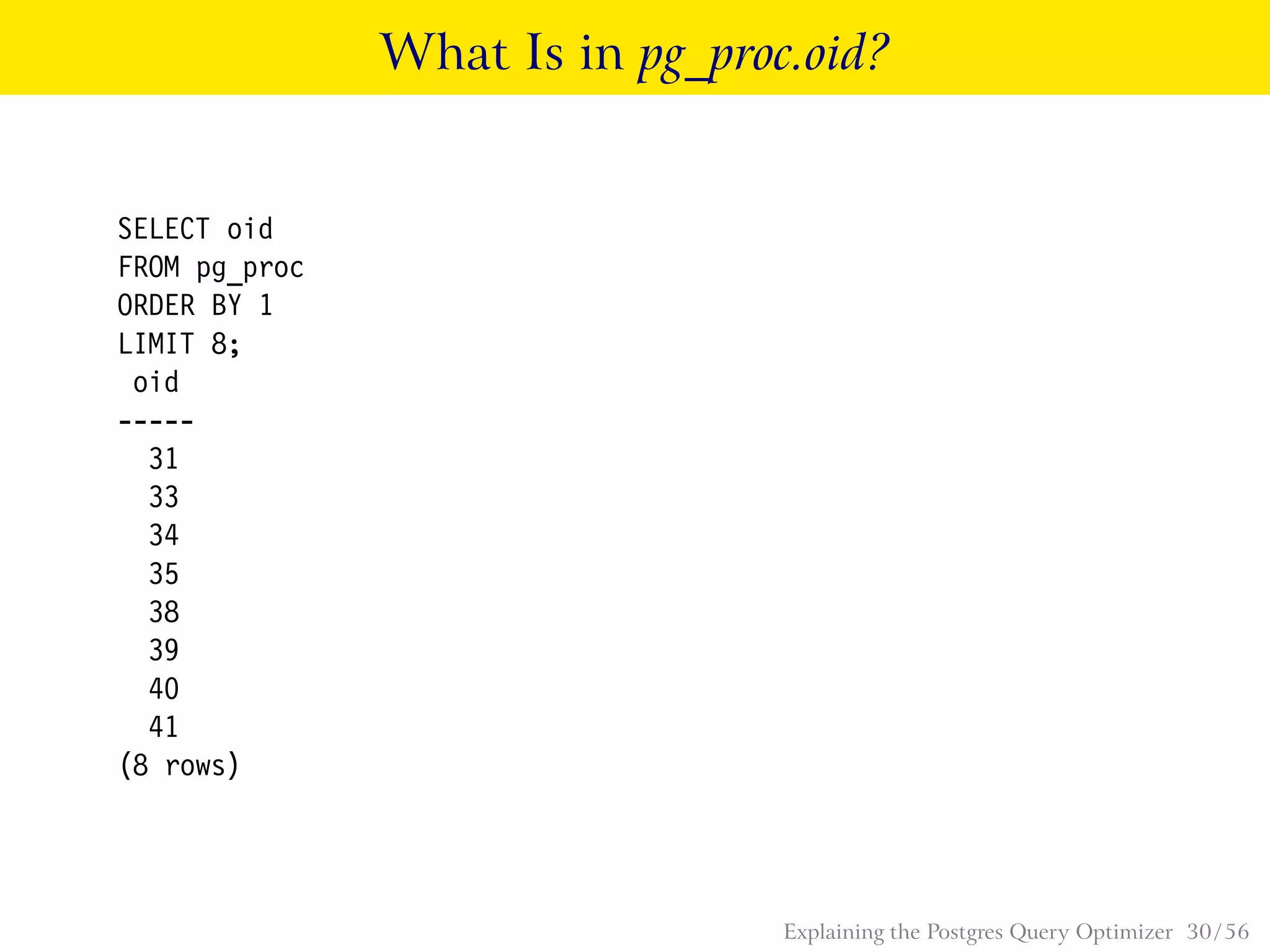 What Is in pg_proc.oid?
SELECT oid
FROM pg_proc
ORDER BY 1
LIMIT 8;
oid
-----
31
33
34
35
38
39
40
41
(8 rows)
Explaining the Postgres Query Optimizer 30 / 56
 